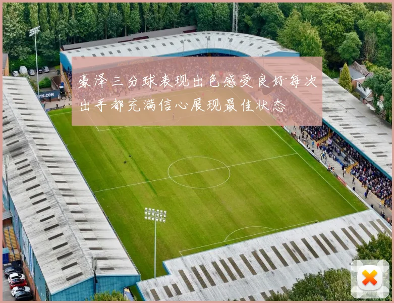 豪泽三分球表现出色感受良好每次出手都充满信心展现最佳状态