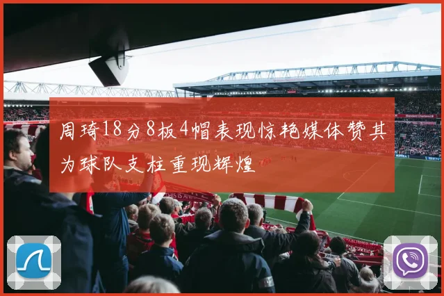 周琦18分8板4帽表现惊艳媒体赞其为球队支柱重现辉煌