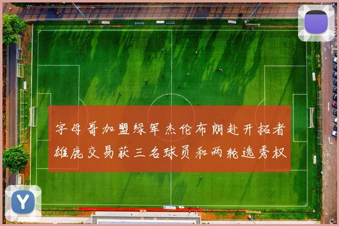 字母哥加盟绿军杰伦布朗赴开拓者雄鹿交易获三名球员和两轮选秀权