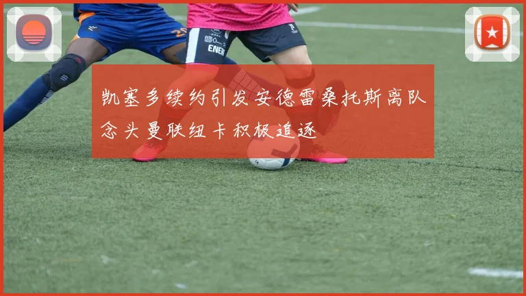 凯塞多续约引发安德雷桑托斯离队念头曼联纽卡积极追逐