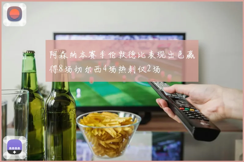 阿森纳本赛季伦敦德比表现出色赢得8场切尔西4场热刺仅2场