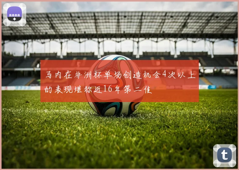 马内在非洲杯单场创造机会4次以上的表现堪称近16年第二佳