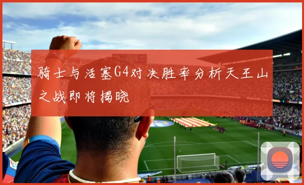 骑士与活塞G4对决胜率分析天王山之战即将揭晓