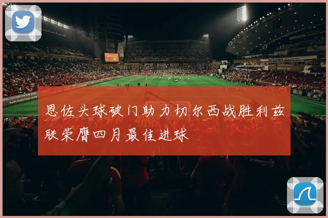 恩佐头球破门助力切尔西战胜利兹联荣膺四月最佳进球
