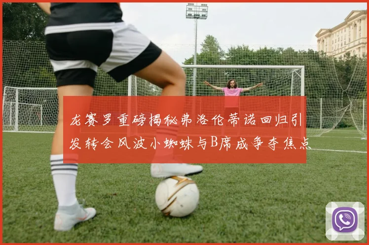 龙赛罗重磅揭秘弗洛伦蒂诺回归引发转会风波小蜘蛛与B席成争夺焦点