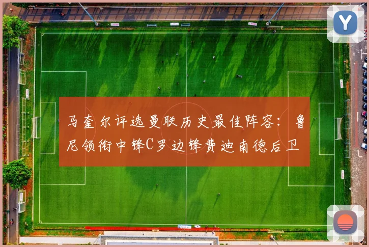 马奎尔评选曼联历史最佳阵容：鲁尼领衔中锋C罗边锋费迪南德后卫