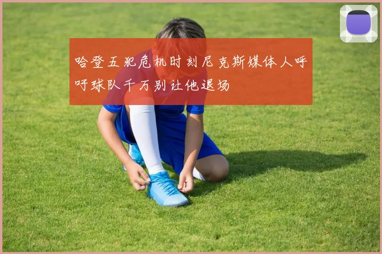 哈登五犯危机时刻尼克斯媒体人呼吁球队千万别让他退场