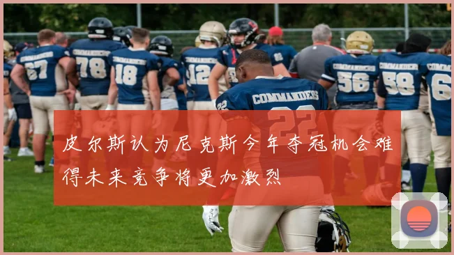 皮尔斯认为尼克斯今年夺冠机会难得未来竞争将更加激烈