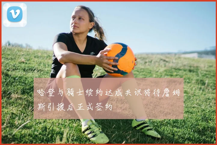 哈登与骑士续约达成共识将待詹姆斯引援后正式签约