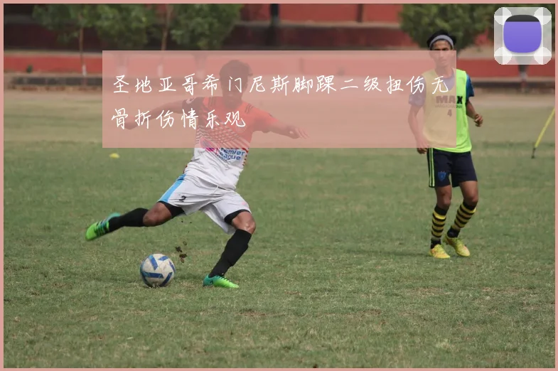 圣地亚哥希门尼斯脚踝二级扭伤无骨折伤情乐观