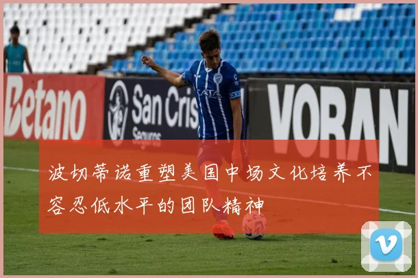波切蒂诺重塑美国中场文化培养不容忍低水平的团队精神