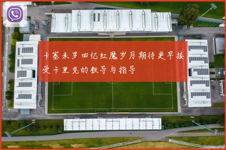 卡塞米罗回忆红魔岁月期待更早接受卡里克的教导与指导