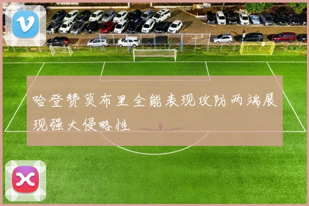 哈登赞莫布里全能表现攻防两端展现强大侵略性