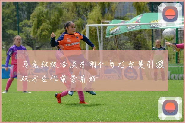 马竞积极洽谈李刚仁与尤尔曼引援双方合作前景看好