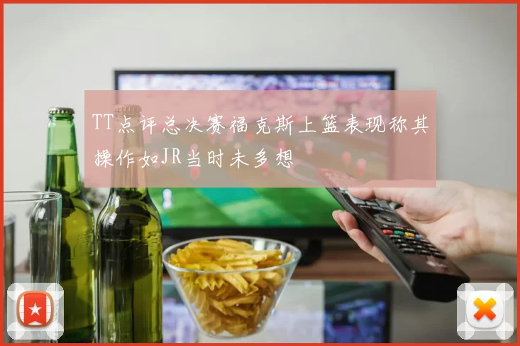 TT点评总决赛福克斯上篮表现称其操作如JR当时未多想