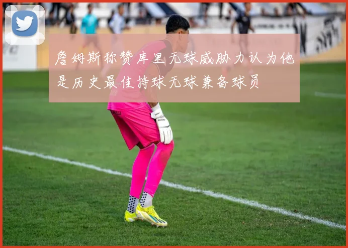 詹姆斯称赞库里无球威胁力认为他是历史最佳持球无球兼备球员