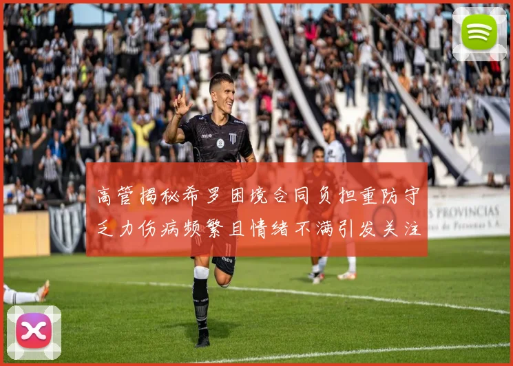 高管揭秘希罗困境合同负担重防守乏力伤病频繁且情绪不满引发关注